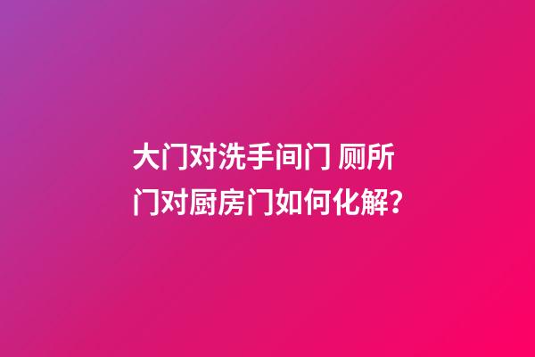 大门对洗手间门 厕所门对厨房门如何化解？